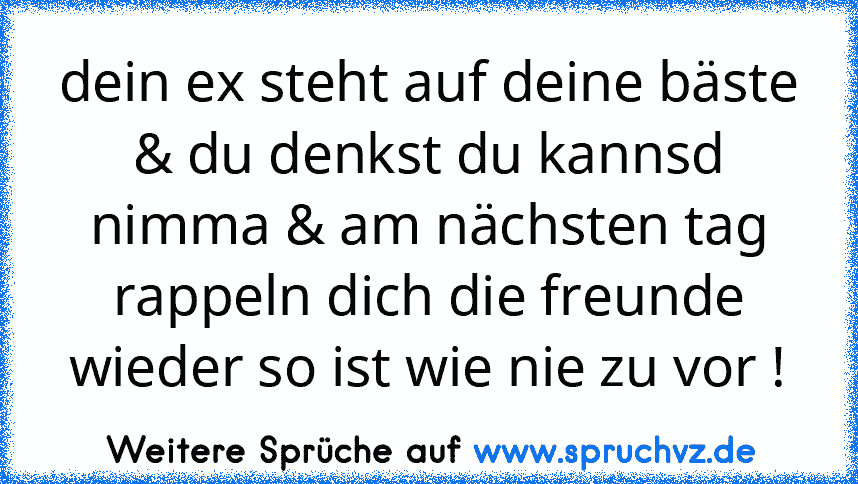 dein ex steht auf deine bäste & du denkst du kannsd nimma & am nächsten tag rappeln dich die freunde wieder so ist wie nie zu vor !