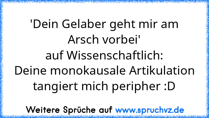 'Dein Gelaber geht mir am Arsch vorbei'
auf Wissenschaftlich:
Deine monokausale Artikulation tangiert mich peripher :D