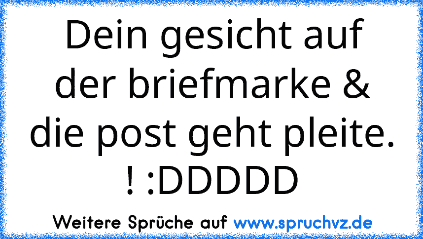 Dein gesicht auf der briefmarke & die post geht pleite. ! :DDDDD