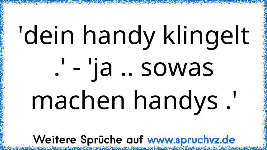 'dein handy klingelt .' - 'ja .. sowas machen handys .'