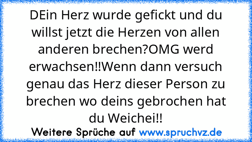 DEin Herz wurde gefickt und du willst jetzt die Herzen von allen anderen brechen?OMG werd erwachsen!!Wenn dann versuch genau das Herz dieser Person zu brechen wo deins gebrochen hat du Weichei!!