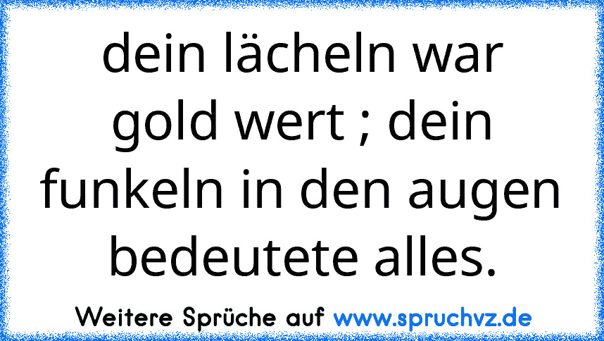 dein lächeln war gold wert ; dein funkeln in den augen bedeutete alles.