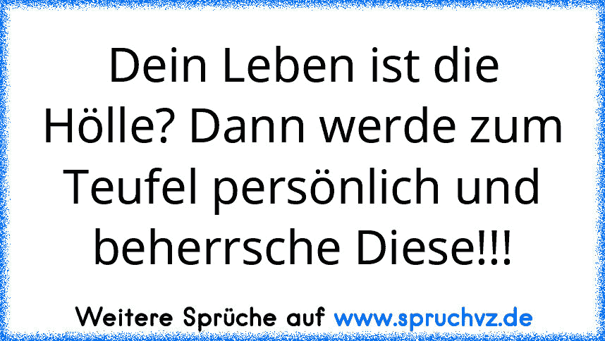 Dein Leben ist die Hölle? Dann werde zum Teufel persönlich und beherrsche Diese!!!