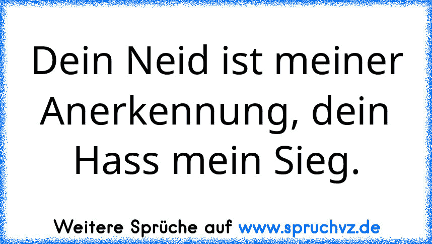 Dein Neid ist meiner Anerkennung, dein Hass mein Sieg.