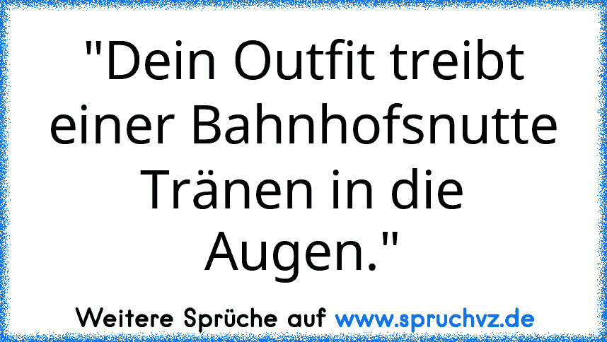 "Dein Outfit treibt einer Bahnhofsnutte Tränen in die Augen."