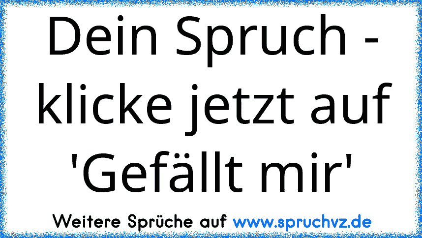 Dein Spruch - klicke jetzt auf 'Gefällt mir'