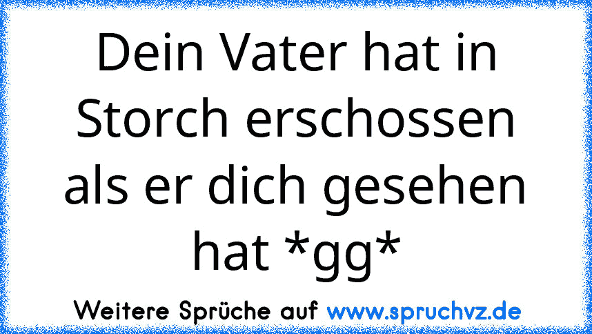 Dein Vater hat in Storch erschossen als er dich gesehen hat *gg*