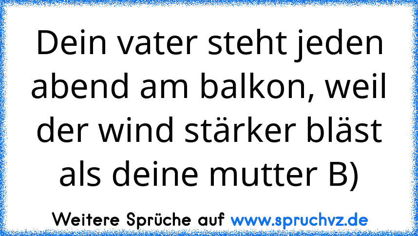 Dein vater steht jeden abend am balkon, weil der wind stärker bläst als deine mutter B)