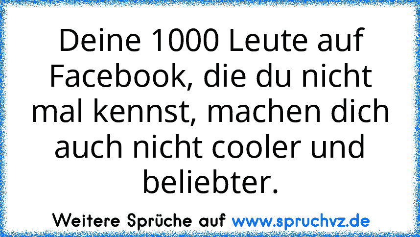 Deine 1000 Leute auf Facebook, die du nicht mal kennst, machen dich auch nicht cooler und beliebter.