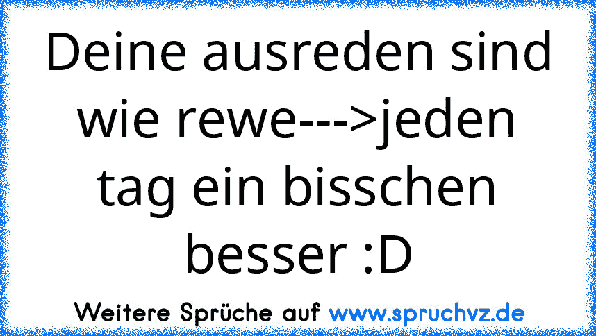 Deine ausreden sind wie rewe--->jeden tag ein bisschen besser :D