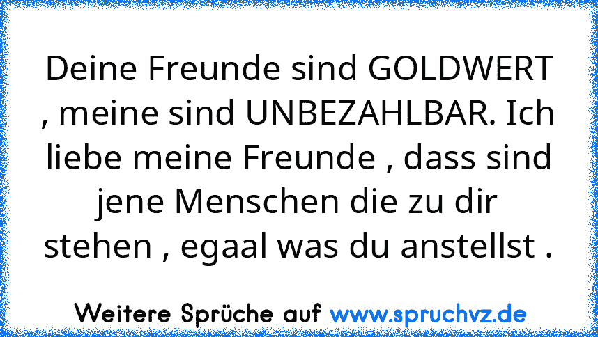 Deine Freunde sind GOLDWERT , meine sind UNBEZAHLBAR. Ich liebe meine Freunde , dass sind jene Menschen die zu dir stehen , egaal was du anstellst .