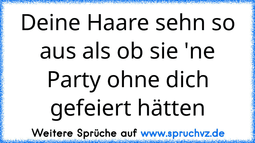 Deine Haare sehn so aus als ob sie 'ne Party ohne dich gefeiert hätten