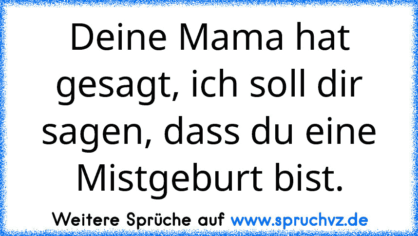 Deine Mama hat gesagt, ich soll dir sagen, dass du eine Mistgeburt bist.