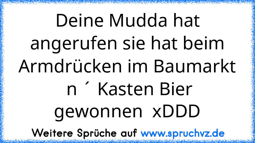 Deine Mudda hat angerufen sie hat beim Armdrücken im Baumarkt  n ´ Kasten Bier gewonnen  xDDD