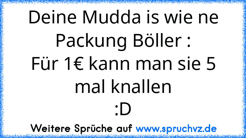 Deine Mudda is wie ne Packung Böller :
Für 1€ kann man sie 5 mal knallen
:D