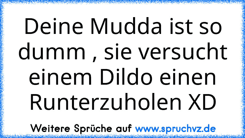 Deine Mudda ist so dumm , sie versucht einem Dildo einen Runterzuholen XD