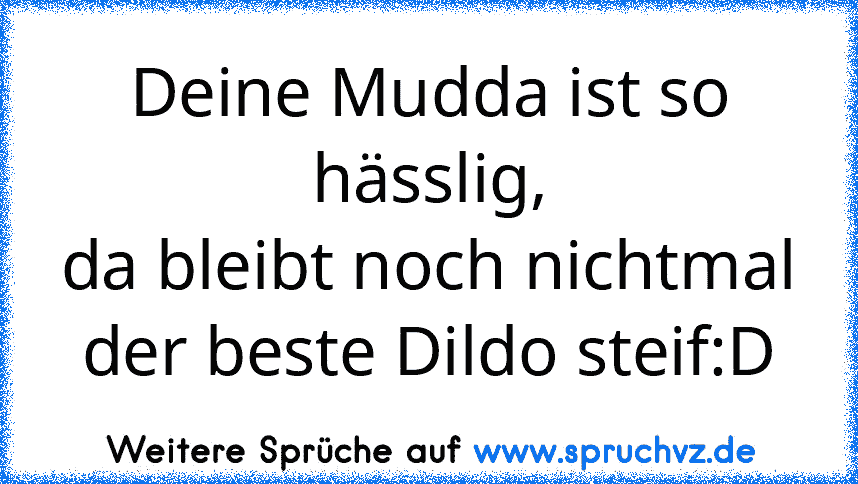 Deine Mudda ist so hässlig,
da bleibt noch nichtmal der beste Dildo steif:D