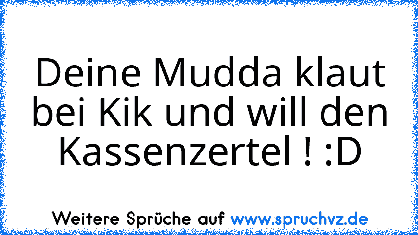 Deine Mudda klaut bei Kik und will den Kassenzertel ! :D