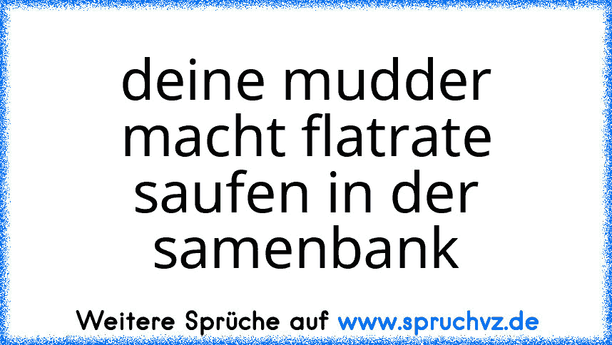 deine mudder macht flatrate saufen in der samenbank