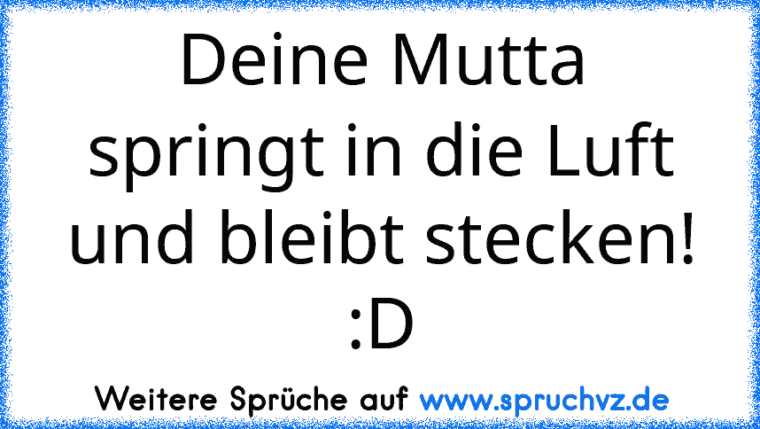 Deine Mutta springt in die Luft und bleibt stecken! :D