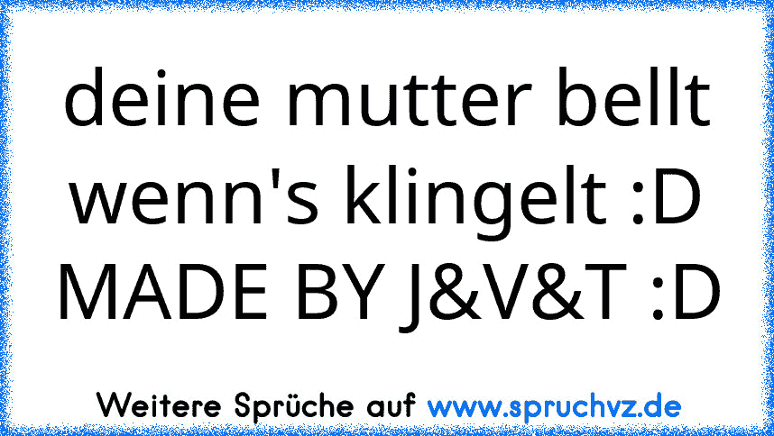 deine mutter bellt wenn's klingelt :D MADE BY J&V&T :D