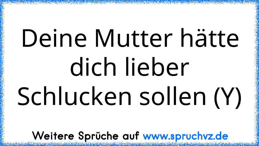 Deine Mutter hätte dich lieber Schlucken sollen (Y)