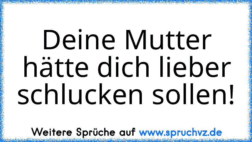 Deine Mutter hätte dich lieber schlucken sollen!