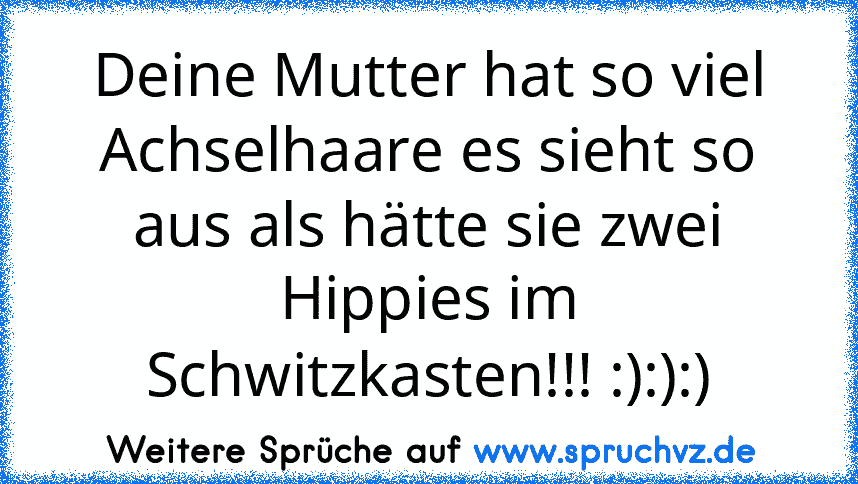 Deine Mutter hat so viel Achselhaare es sieht so aus als hätte sie zwei Hippies im Schwitzkasten!!! :):):)