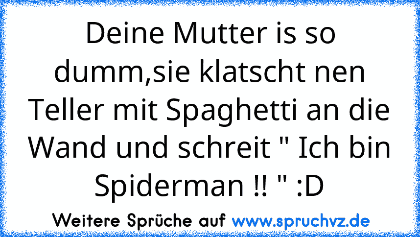 Deine Mutter is so dumm,sie klatscht nen Teller mit Spaghetti an die Wand und schreit " Ich bin Spiderman !! " :D