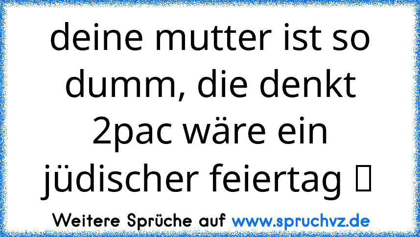 deine mutter ist so dumm, die denkt 2pac wäre ein jüdischer feiertag ツ