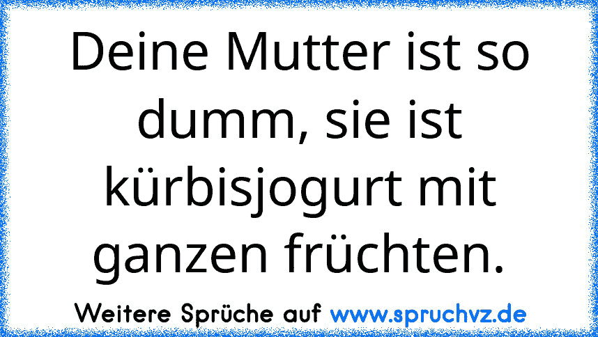 Deine Mutter ist so dumm, sie ist kürbisjogurt mit ganzen früchten.