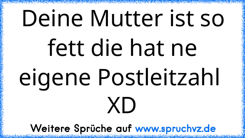 Deine Mutter ist so fett die hat ne eigene Postleitzahl  XD