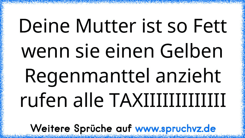 Deine Mutter ist so Fett wenn sie einen Gelben Regenmanttel anzieht rufen alle TAXIIIIIIIIIIIII