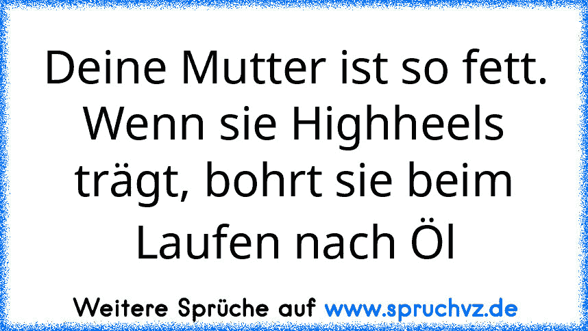 Deine Mutter ist so fett. Wenn sie Highheels trägt, bohrt sie beim Laufen nach Öl