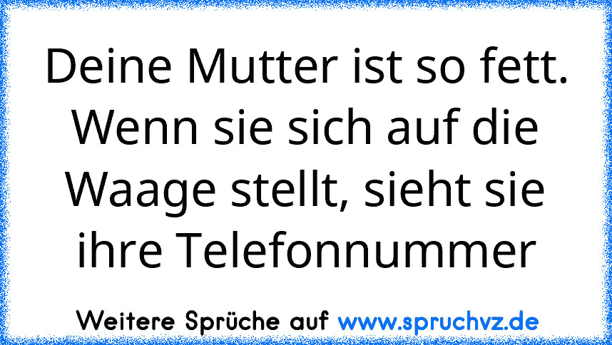 Deine Mutter ist so fett. Wenn sie sich auf die Waage stellt, sieht sie ihre Telefonnummer