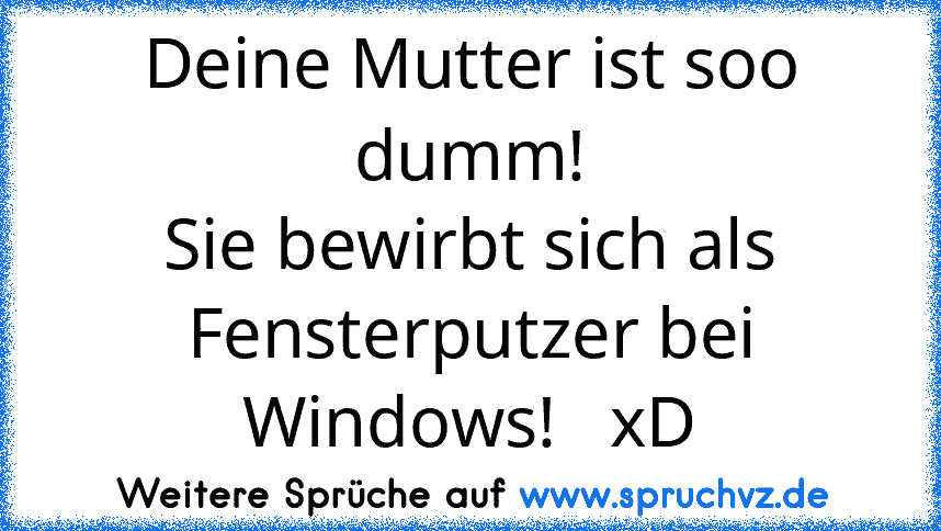 Deine Mutter ist soo dumm!
Sie bewirbt sich als Fensterputzer bei Windows!   xD