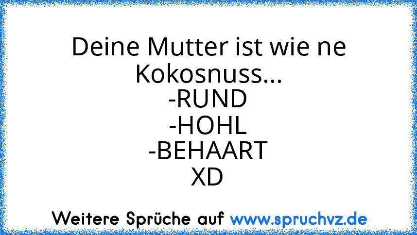 Deine Mutter ist wie ne Kokosnuss...
-RUND
-HOHL
-BEHAART
XD