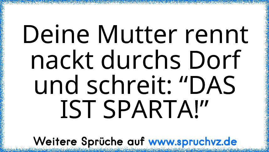 Deine Mutter rennt nackt durchs Dorf und schreit: “DAS IST SPARTA!”