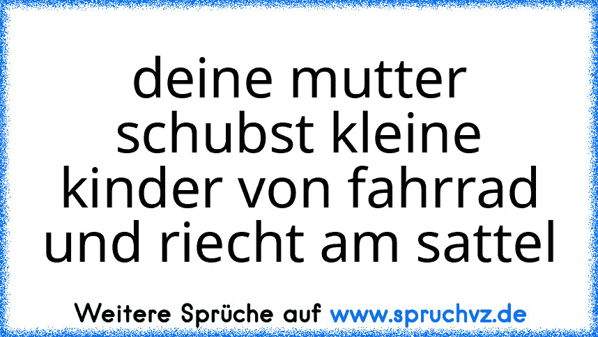 deine mutter schubst kleine kinder von fahrrad und riecht am sattel