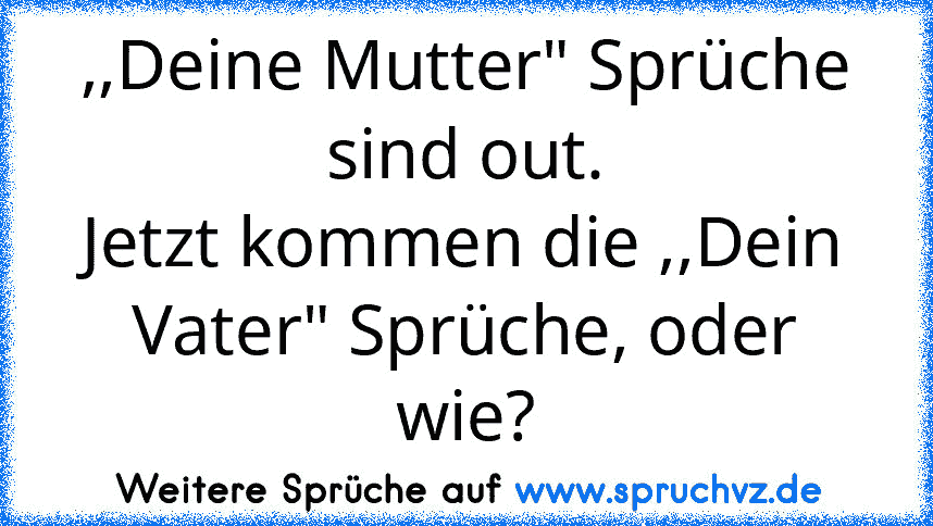 ,,Deine Mutter" Sprüche sind out.
Jetzt kommen die ,,Dein Vater" Sprüche, oder wie?