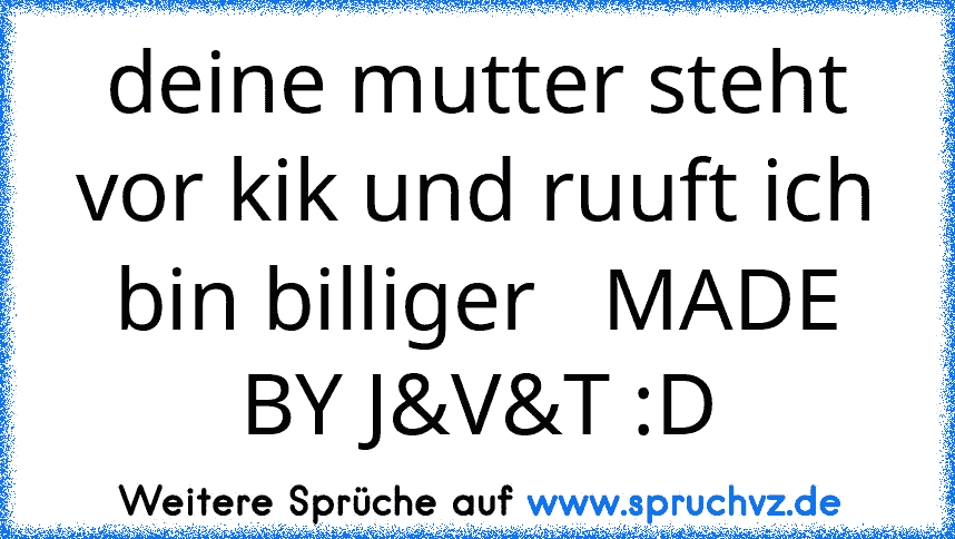 deine mutter steht vor kik und ruuft ich bin billiger   MADE BY J&V&T :D