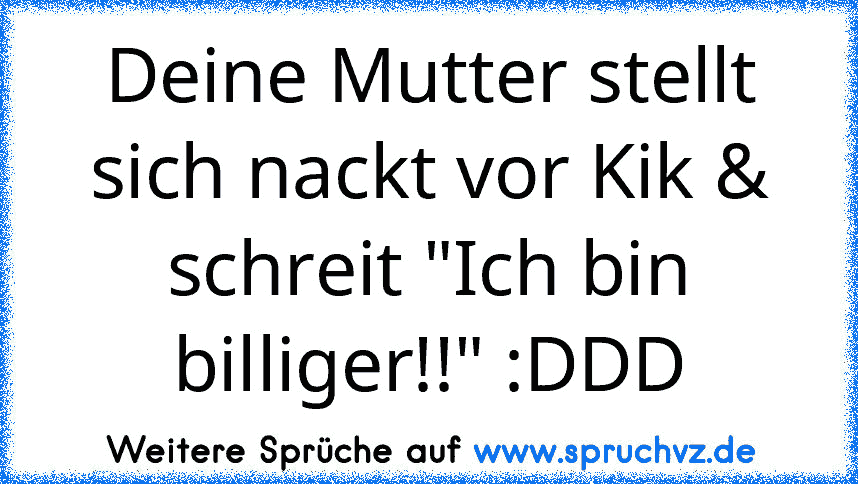 Deine Mutter stellt sich nackt vor Kik & schreit "Ich bin billiger!!" :DDD