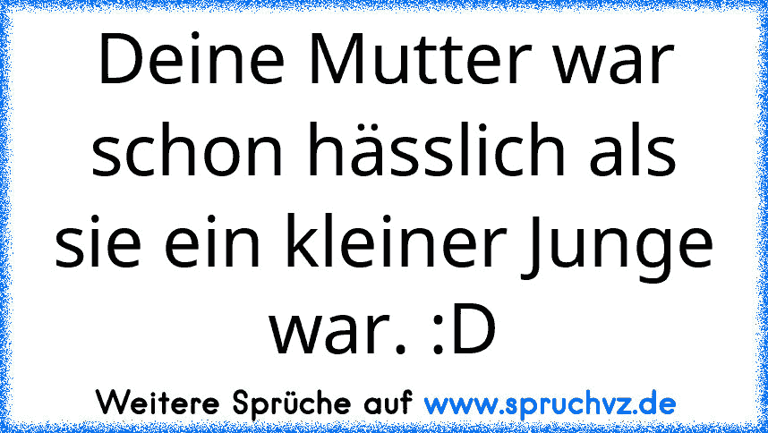 Deine Mutter war schon hässlich als sie ein kleiner Junge war. :D