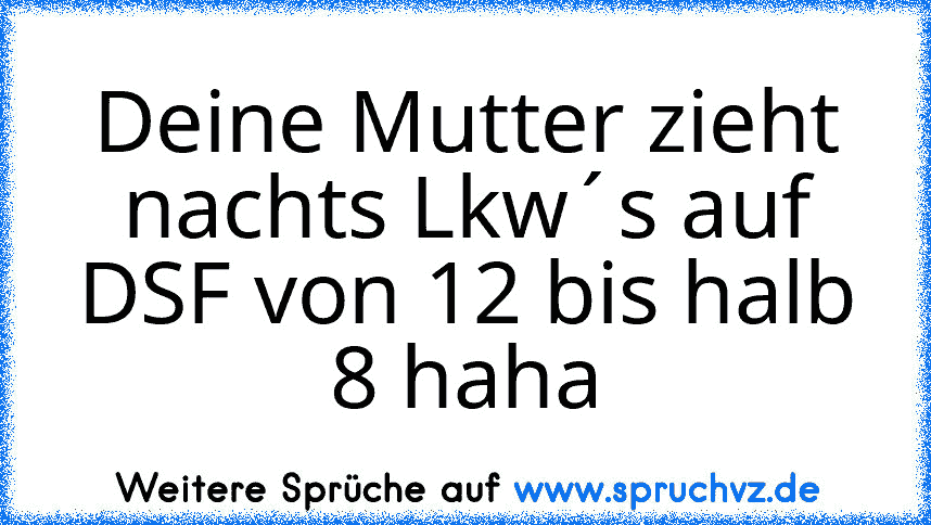 Deine Mutter zieht nachts Lkw´s auf DSF von 12 bis halb 8 haha