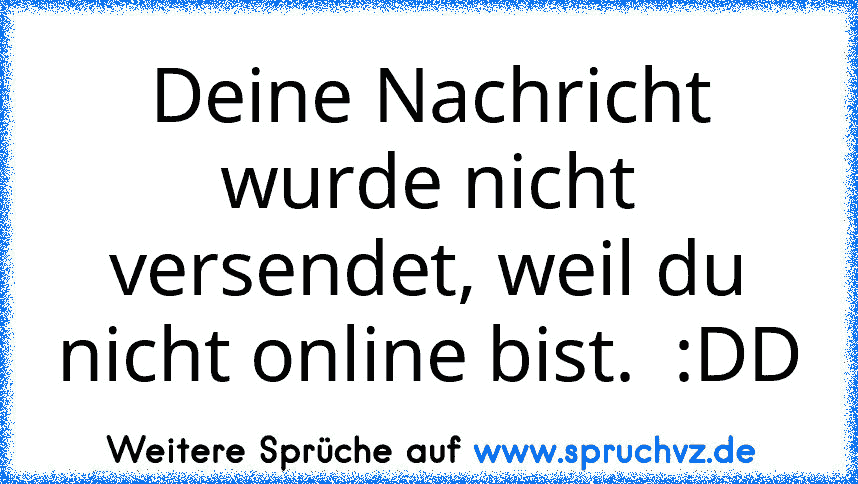 Deine Nachricht wurde nicht versendet, weil du nicht online bist.  :DD