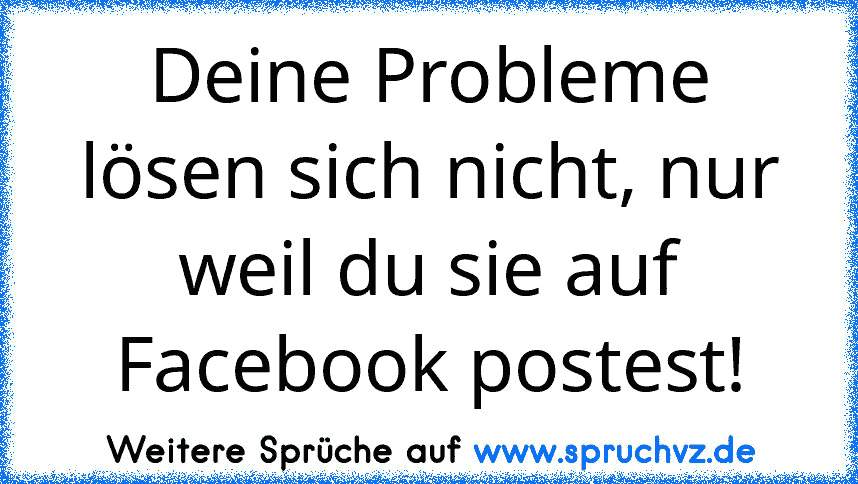 Deine Probleme lösen sich nicht, nur weil du sie auf Facebook postest!