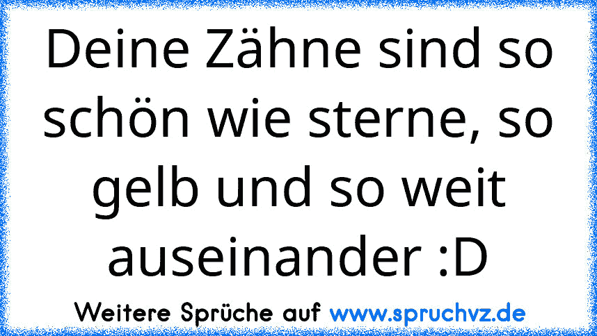 Deine Zähne sind so schön wie sterne, so gelb und so weit auseinander :D