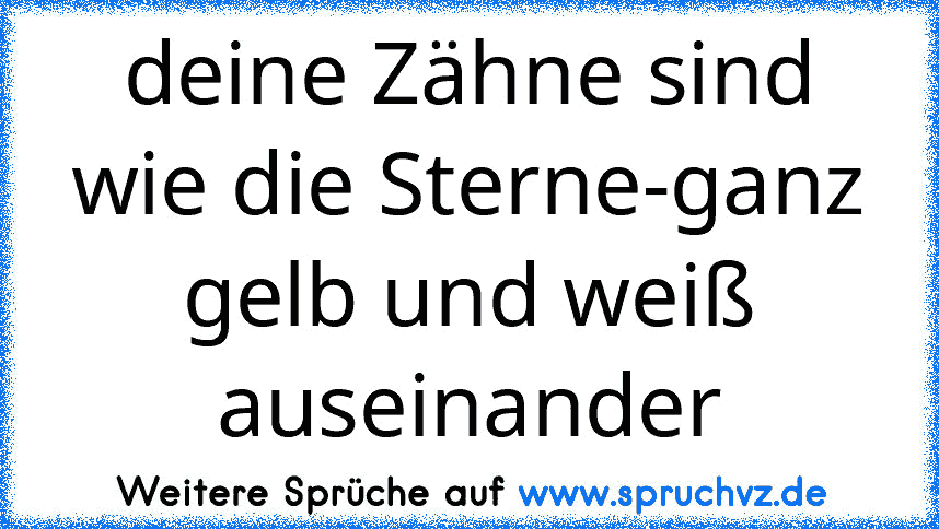 deine Zähne sind wie die Sterne-ganz gelb und weiß auseinander