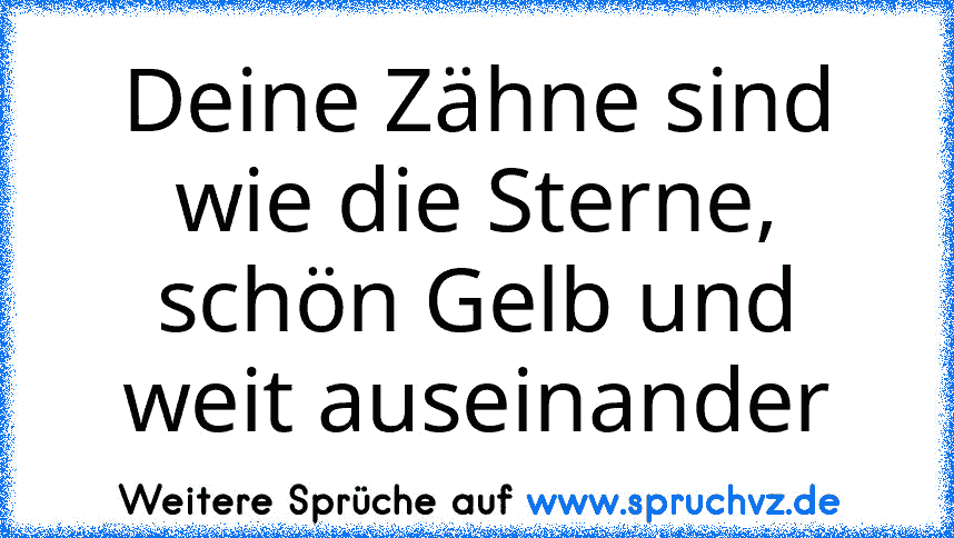 Deine Zähne sind wie die Sterne,
schön Gelb und weit auseinander