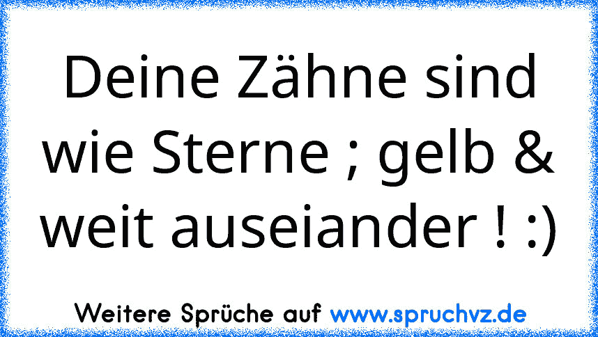 Deine Zähne sind wie Sterne ; gelb & weit auseiander ! :)